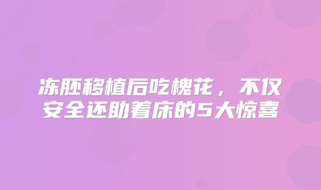 冻胚移植后吃槐花，不仅安全还助着床的5大惊喜