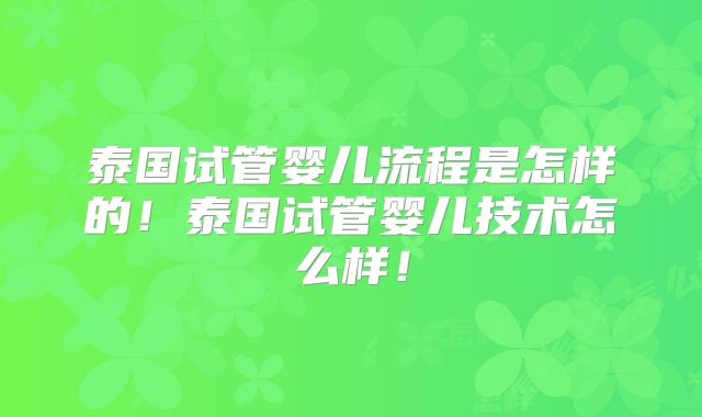 泰国试管婴儿流程是怎样的！泰国试管婴儿技术怎么样！