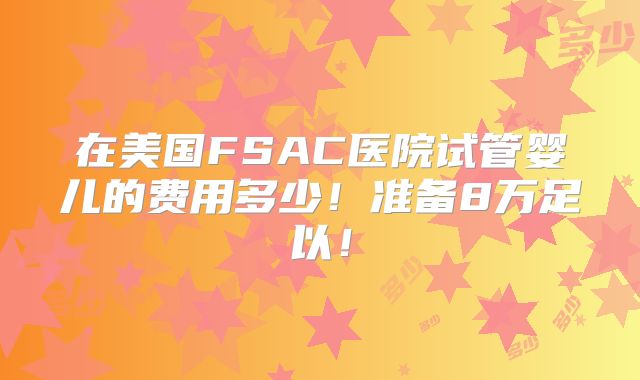 在美国FSAC医院试管婴儿的费用多少!准备8万足以!