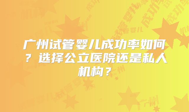 广州试管婴儿成功率如何？选择公立医院还是私人机构？
