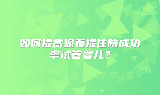 如何提高您泰提住院成功率试管婴儿？