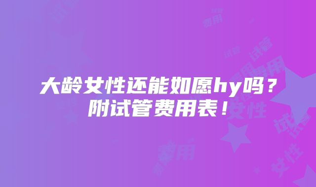 大龄女性还能如愿hy吗？附试管费用表！