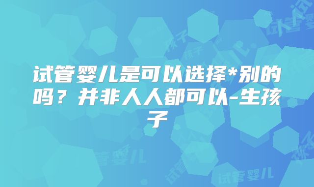 试管婴儿是可以选择*别的吗？并非人人都可以-生孩子