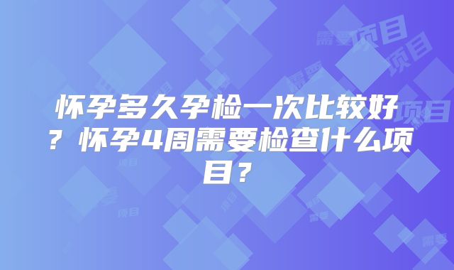 怀孕多久孕检一次比较好?怀孕4周需要检查什么项目?