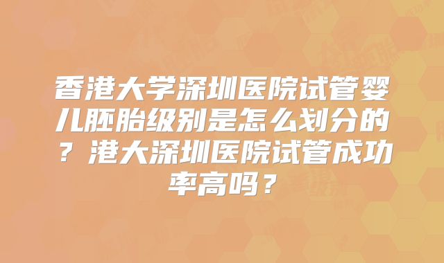 香港大学深圳医院试管婴儿胚胎级别是怎么划分的?港大深圳医院试管成功率高吗?