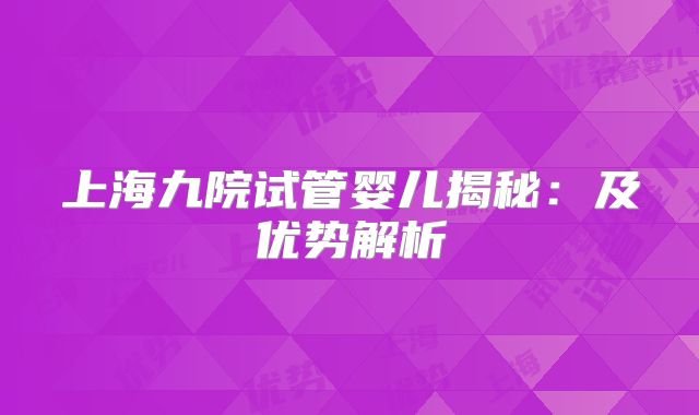 上海九院试管婴儿揭秘:及优势解析