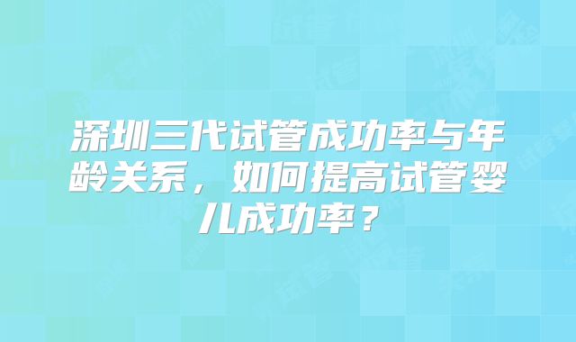 深圳三代试管成功率与年龄关系，如何提高试管婴儿成功率？