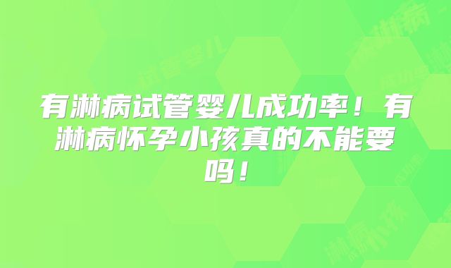 有淋病试管婴儿成功率！有淋病怀孕小孩真的不能要吗！