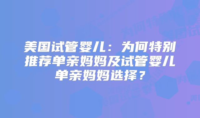 美国试管婴儿:为何特别推荐单亲妈妈及试管婴儿单亲妈妈选择?