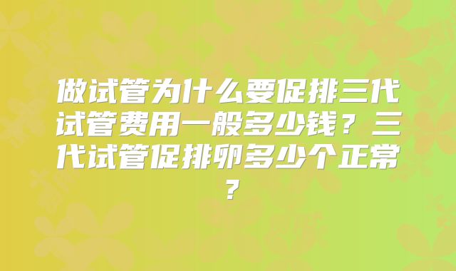 做试管为什么要促排三代试管费用一般多少钱？三代试管促排卵多少个正常？