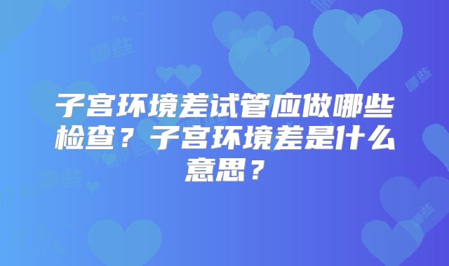 子宫环境差试管应做哪些检查？子宫环境差是什么意思？