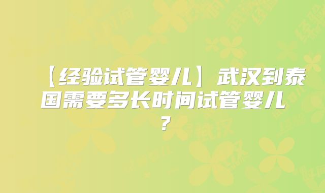 【经验试管婴儿】武汉到泰国需要多长时间试管婴儿？