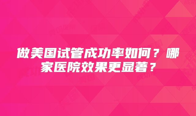 做美国试管成功率如何？哪家医院效果更显著？