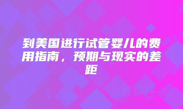 到美国进行试管婴儿的费用指南，预期与现实的差距
