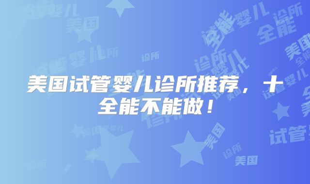美国试管婴儿诊所推荐,十全能不能做!