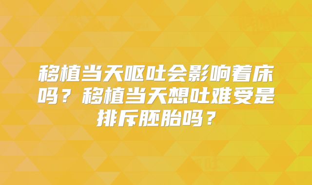 移植当天呕吐会影响着床吗?移植当天想吐难受是排斥胚胎吗?
