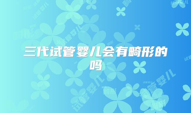 三代试管婴儿会有畸形的吗