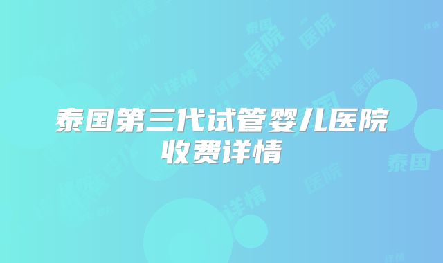 泰国第三代试管婴儿医院收费详情