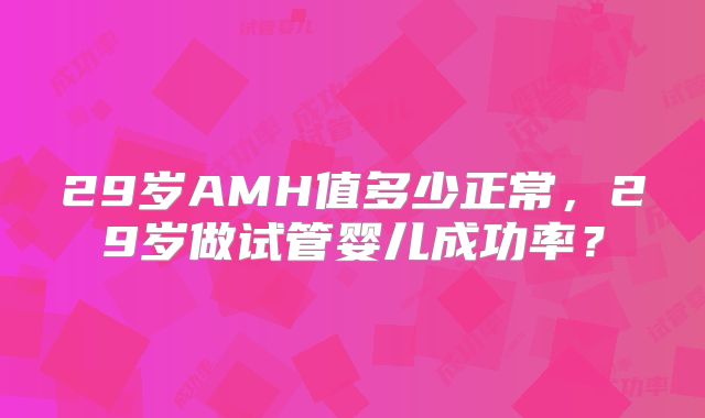 29岁AMH值多少正常，29岁做试管婴儿成功率？