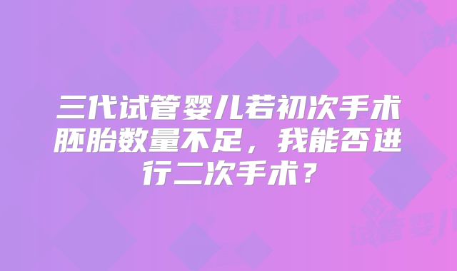 三代试管婴儿若初次手术胚胎数量不足，我能否进行二次手术？