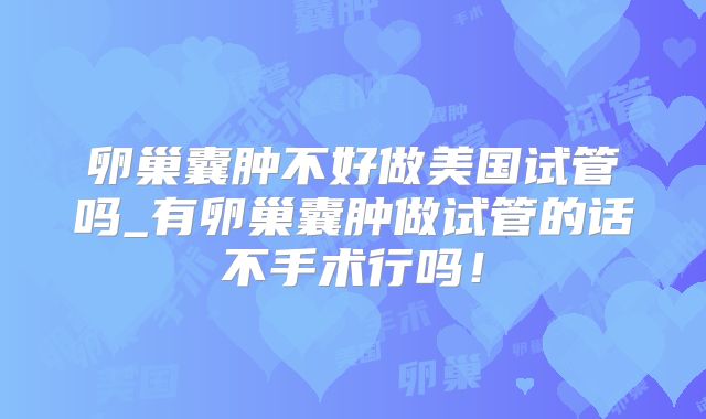 卵巢囊肿不好做美国试管吗_有卵巢囊肿做试管的话不手术行吗！