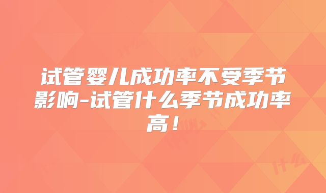 试管婴儿成功率不受季节影响-试管什么季节成功率高！