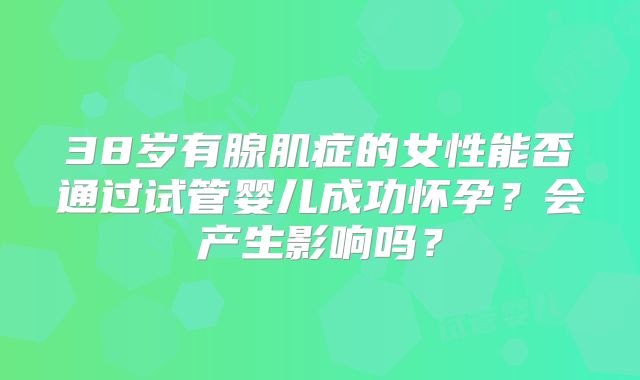 38岁有腺肌症的女性能否通过试管婴儿成功怀孕？会产生影响吗？