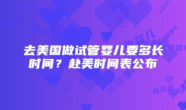 去美国做试管婴儿要多长时间？赴美时间表公布