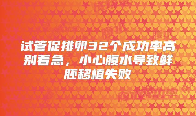 试管促排卵32个成功率高别着急，小心腹水导致鲜胚移植失败