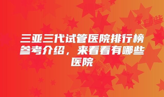 三亚三代试管医院排行榜参考介绍，来看看有哪些医院
