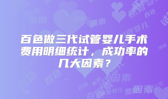 百色做三代试管婴儿手术费用明细统计，成功率的几大因素？