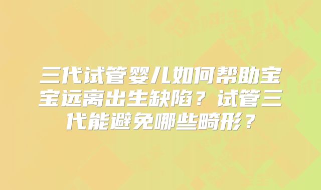 三代试管婴儿如何帮助宝宝远离出生缺陷？试管三代能避免哪些畸形？