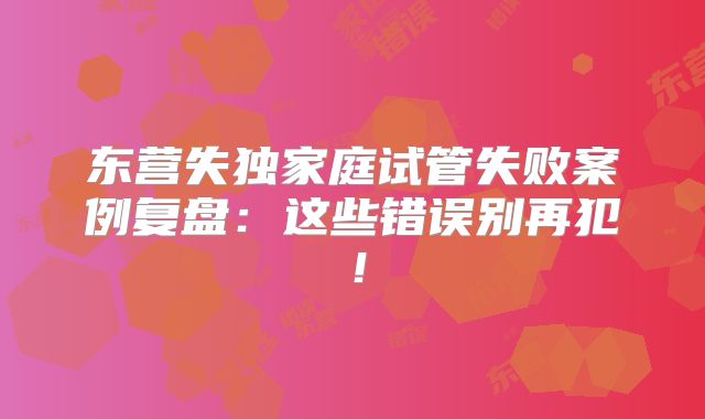 东营失独家庭试管失败案例复盘:这些错误别再犯!