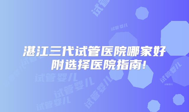 湛江三代试管医院哪家好 附选择医院指南!
