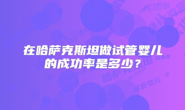 在哈萨克斯坦做试管婴儿的成功率是多少？