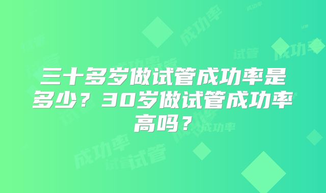 三十多岁做试管成功率是多少？30岁做试管成功率高吗？