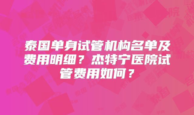 泰国单身试管机构名单及费用明细？杰特宁医院试管费用如何？