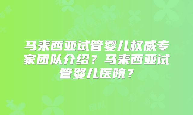 马来西亚试管婴儿权威专家团队介绍？马来西亚试管婴儿医院？