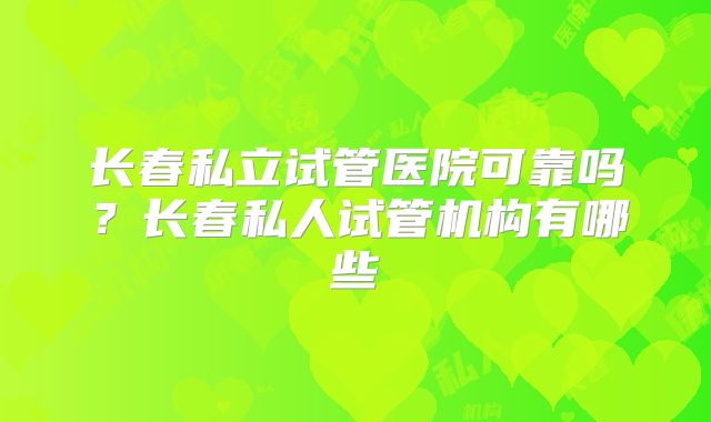 长春私立试管医院可靠吗?长春私人试管机构有哪些