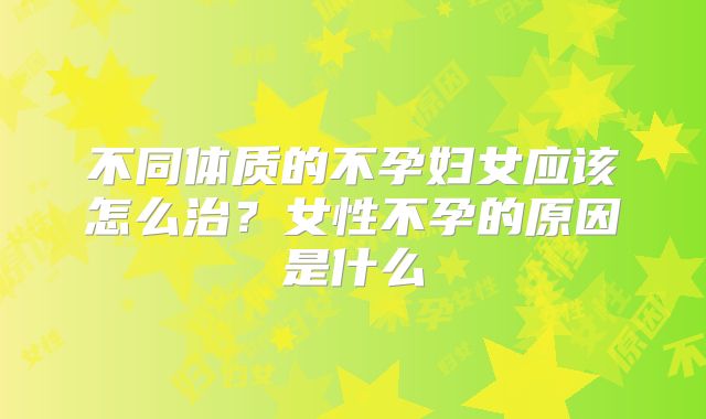 不同体质的不孕妇女应该怎么治？女性不孕的原因是什么