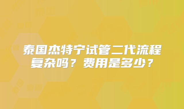 泰国杰特宁试管二代流程复杂吗？费用是多少？