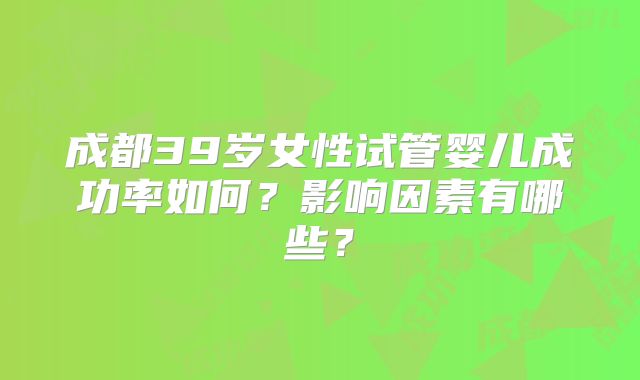 成都39岁女性试管婴儿成功率如何？影响因素有哪些？