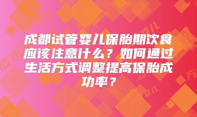 成都试管婴儿保胎期饮食应该注意什么？如何通过生活方式调整提高保胎成功率？