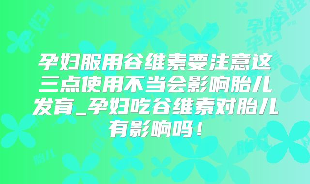 孕妇服用谷维素要注意这三点使用不当会影响胎儿发育_孕妇吃谷维素对胎儿有影响吗！