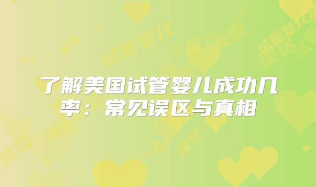 了解美国试管婴儿成功几率：常见误区与真相