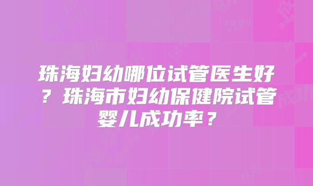 珠海妇幼哪位试管医生好?珠海市妇幼保健院试管婴儿成功率?