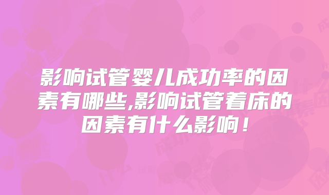 影响试管婴儿成功率的因素有哪些,影响试管着床的因素有什么影响！