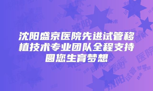 沈阳盛京医院先进试管移植技术专业团队全程支持圆您生育梦想