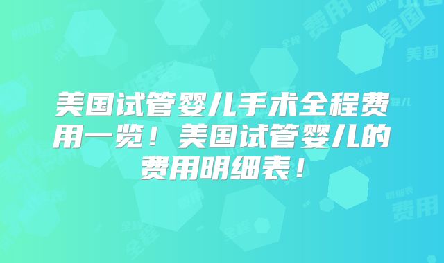 美国试管婴儿手术全程费用一览！美国试管婴儿的费用明细表！