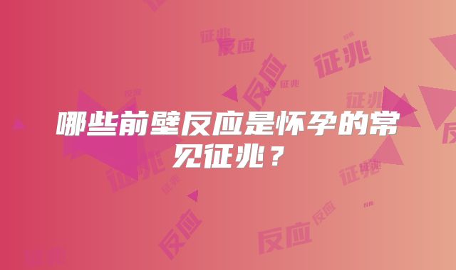 哪些前壁反应是怀孕的常见征兆？